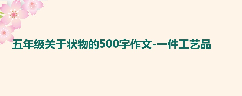 五年级关于状物的500字作文-一件工艺品