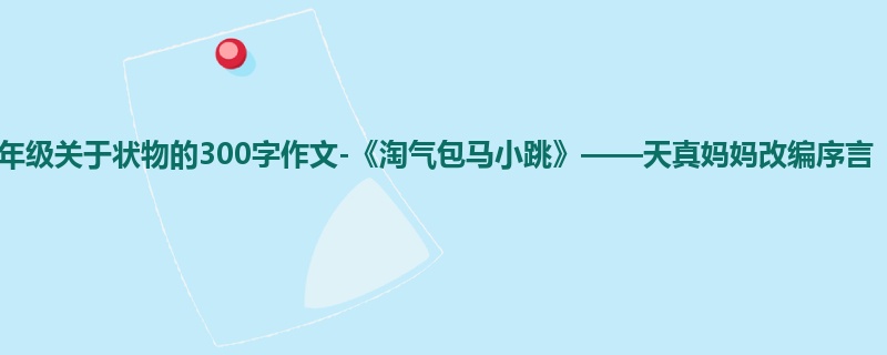 五年级关于状物的300字作文-《淘气包马小跳》——天真妈妈改编序言