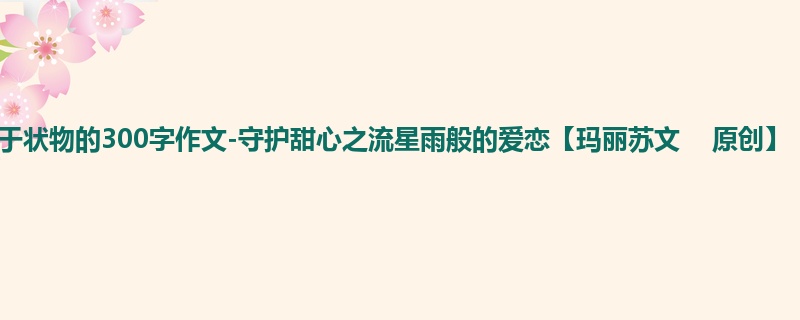 五年级关于状物的300字作文-守护甜心之流星雨般的爱恋【玛丽苏文 原创】