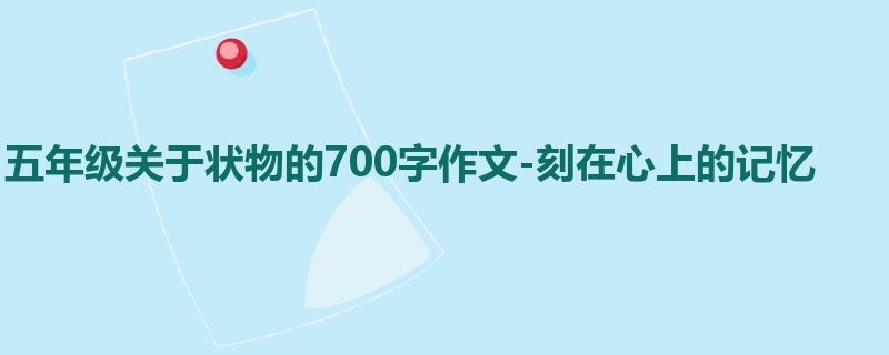 五年级关于状物的700字作文-刻在心上的记忆