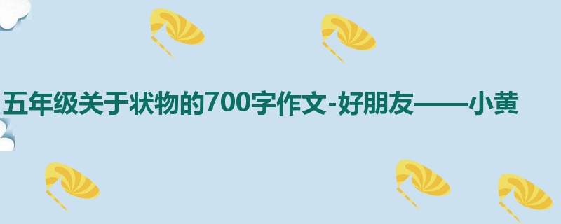 五年级关于状物的700字作文-好朋友——小黄
