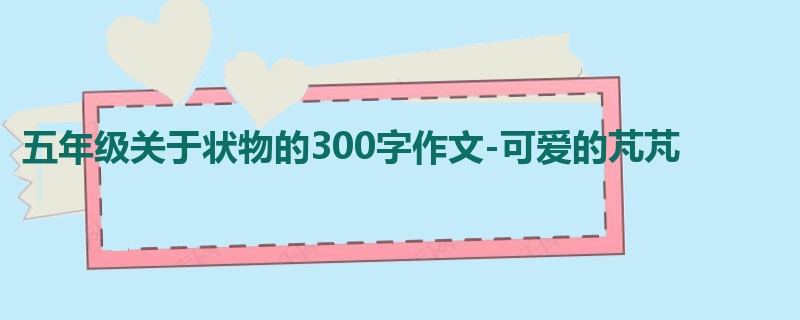 五年级关于状物的300字作文-可爱的芃芃 
