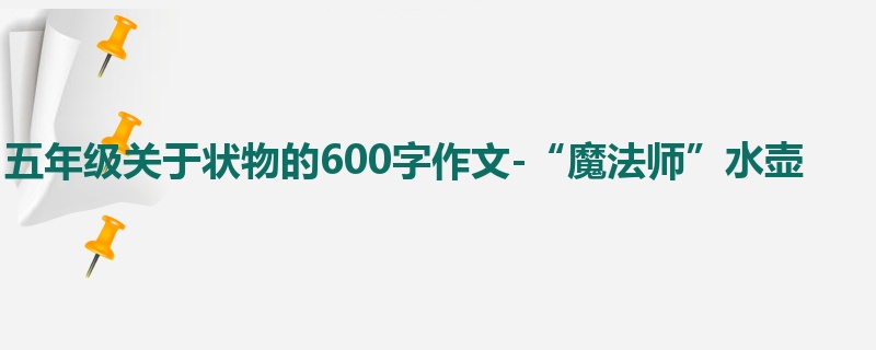 五年级关于状物的600字作文-“魔法师”水壶