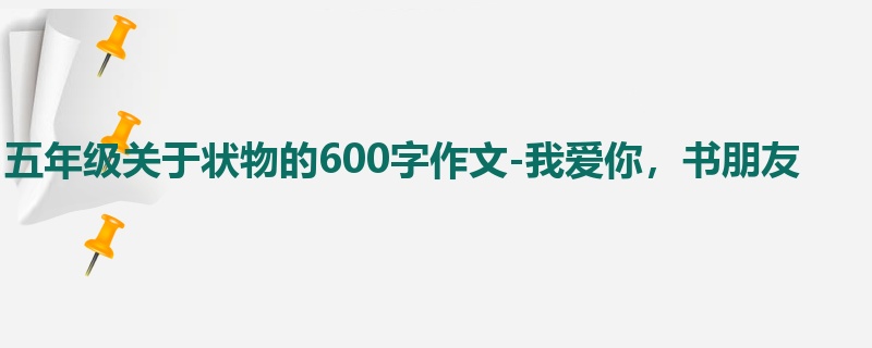 五年级关于状物的600字作文-我爱你,书朋友