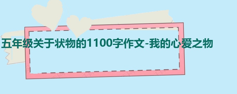 五年级关于状物的1100字作文-我的心爱之物