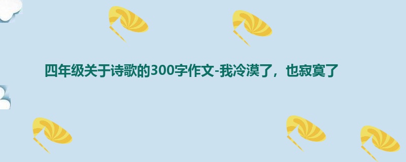 四年级关于诗歌的300字作文-我冷漠了,也寂寞了