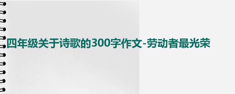 四年级关于诗歌的300字作文-劳动者最光荣