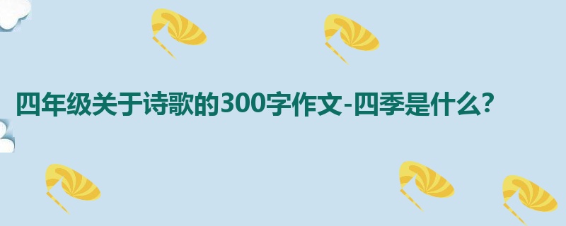 四年级关于诗歌的300字作文-四季是什么?