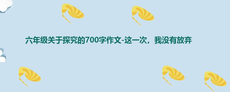六年级关于探究的700字作文-这一次,我没有放弃