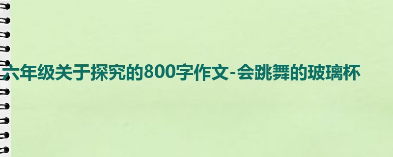 六年级关于探究的800字作文-会跳舞的玻璃杯