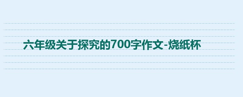 六年级关于探究的700字作文-烧纸杯