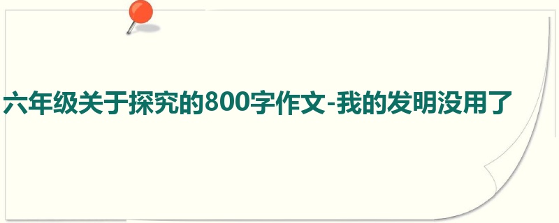六年级关于探究的800字作文-我的发明没用了