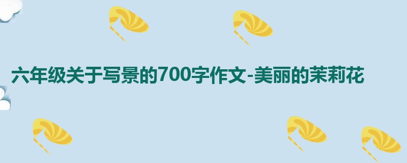 六年级关于写景的700字作文-美丽的茉莉花