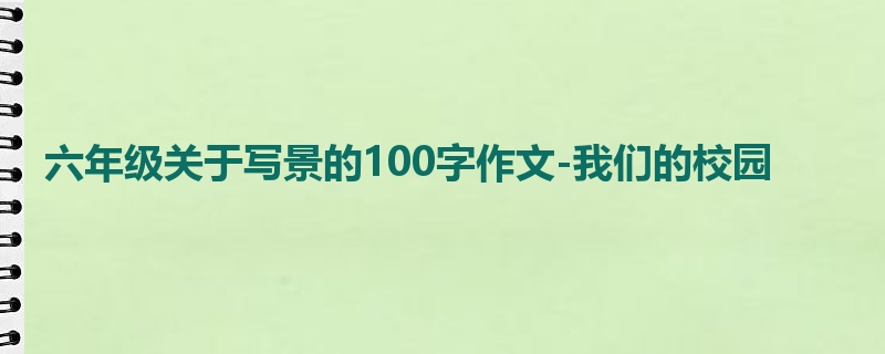 六年级关于写景的100字作文-我们的校园