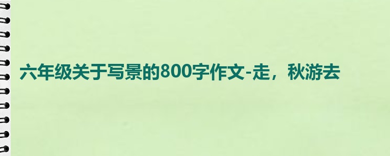 六年级关于写景的800字作文-走,秋游去