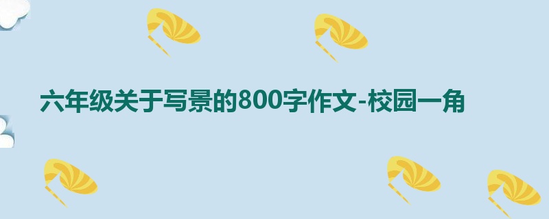 六年级关于写景的800字作文-校园一角