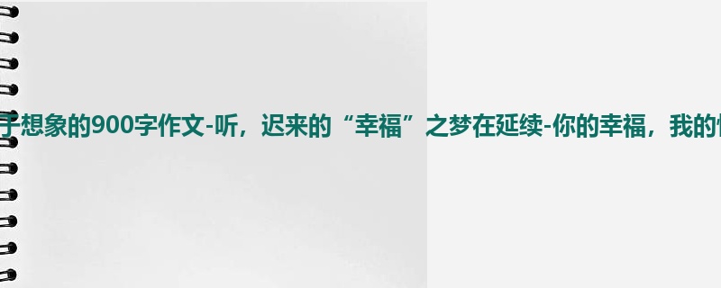六年级关于想象的900字作文-听,迟来的“幸福”之梦在延续-你的幸福,我的快乐