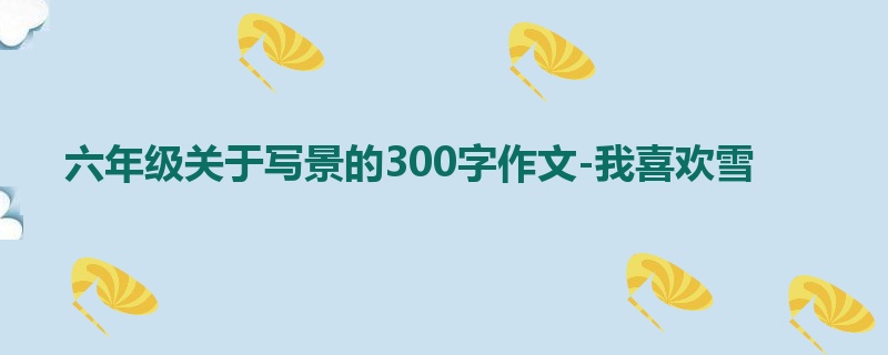 六年级关于写景的300字作文-我喜欢雪