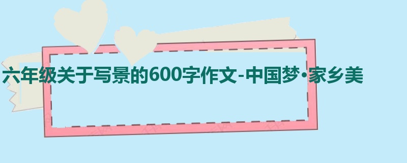 六年级关于写景的600字作文-中国梦·家乡美