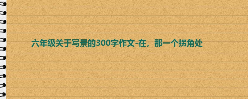六年级关于写景的300字作文-在,那一个拐角处