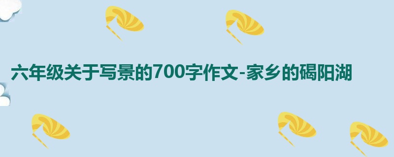 六年级关于写景的700字作文-家乡的碣阳湖
