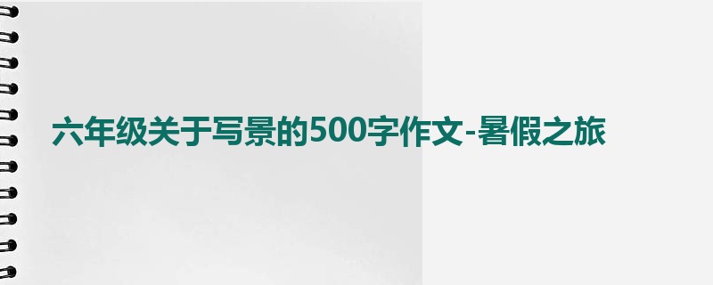 六年级关于写景的500字作文-暑假之旅