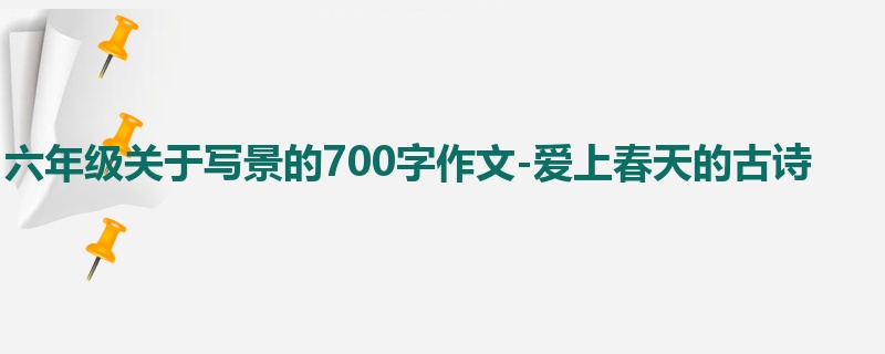 六年级关于写景的700字作文-爱上春天的古诗