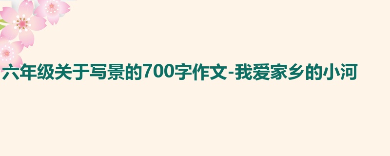 六年级关于写景的700字作文-我爱家乡的小河