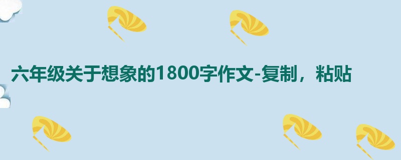 六年级关于想象的1800字作文-复制,粘贴