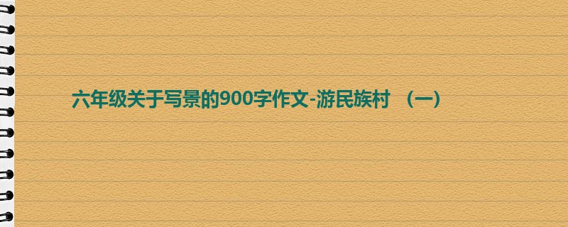 六年级关于写景的900字作文-游民族村 （一）