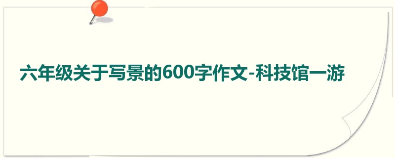 六年级关于写景的600字作文-科技馆一游