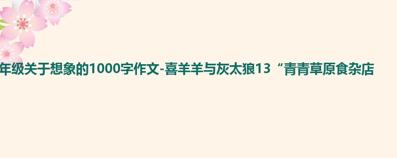 六年级关于想象的1000字作文-喜羊羊与灰太狼13“青青草原食杂店
