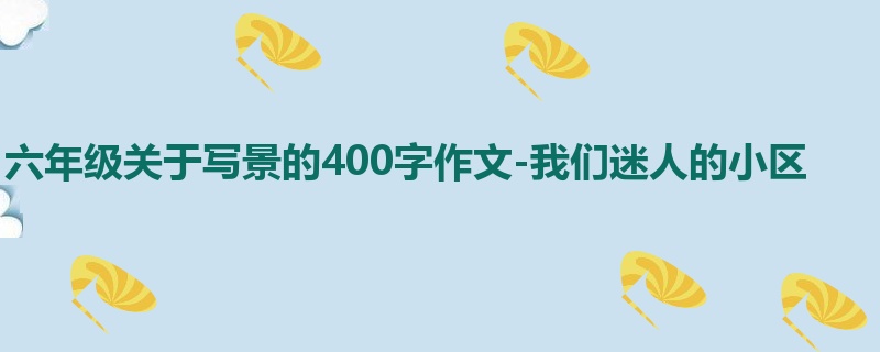 六年级关于写景的400字作文-我们迷人的小区