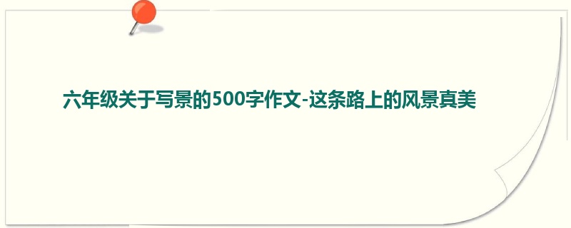 六年级关于写景的500字作文-这条路上的风景真美