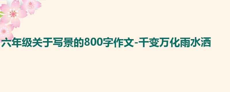 六年级关于写景的800字作文-千变万化雨水洒
