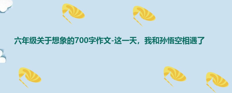 六年级关于想象的700字作文-这一天,我和孙悟空相遇了