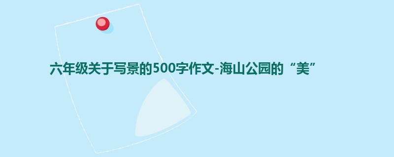 六年级关于写景的500字作文-海山公园的“美”
