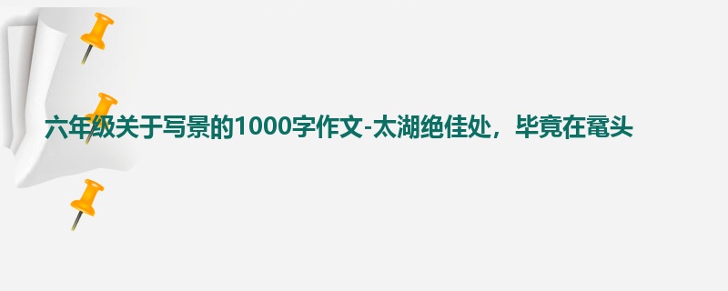 六年级关于写景的1000字作文-太湖绝佳处,毕竟在鼋头
