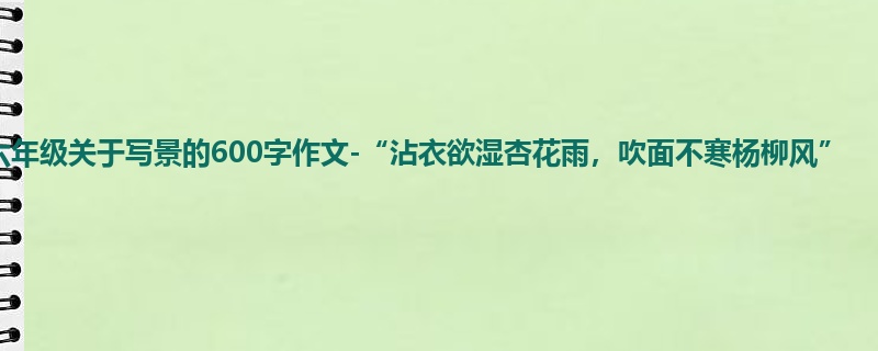 六年级关于写景的600字作文-“沾衣欲湿杏花雨,吹面不寒杨柳风”