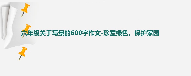 六年级关于写景的600字作文-珍爱绿色，保护家园
