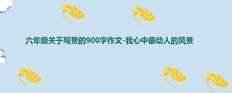六年级关于写景的900字作文-我心中最动人的风景