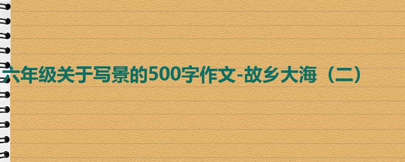 六年级关于写景的500字作文-故乡大海(二)