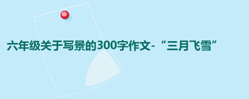 六年级关于写景的300字作文-“三月飞雪”
