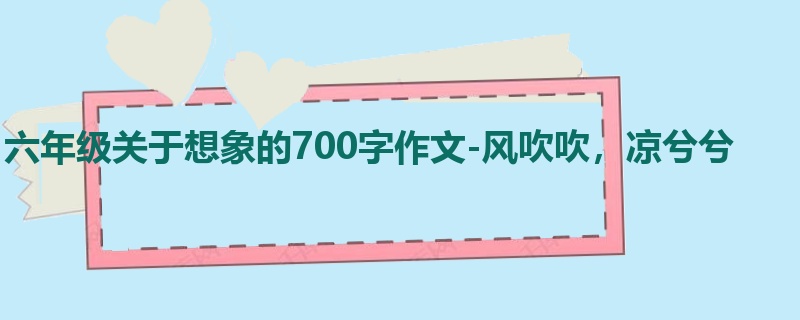 六年级关于想象的700字作文-风吹吹,凉兮兮