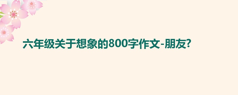 六年级关于想象的800字作文-朋友?