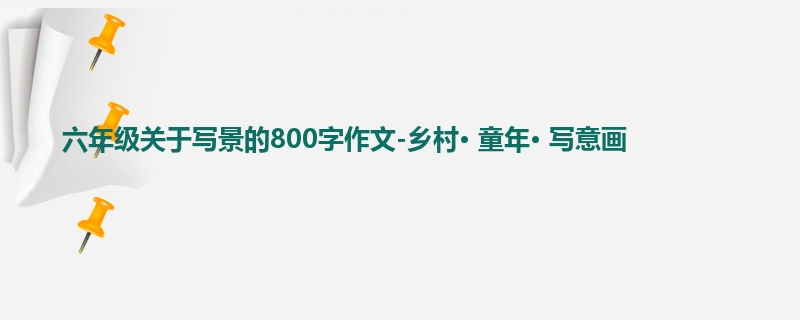 六年级关于写景的800字作文-乡村· 童年· 写意画