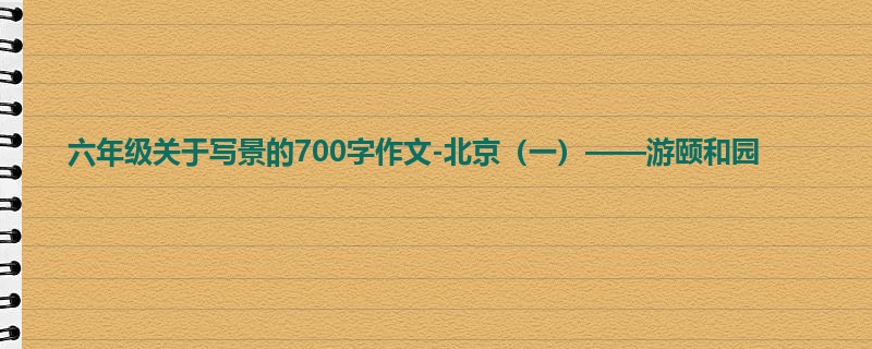 六年级关于写景的700字作文-北京(一)——游颐和园