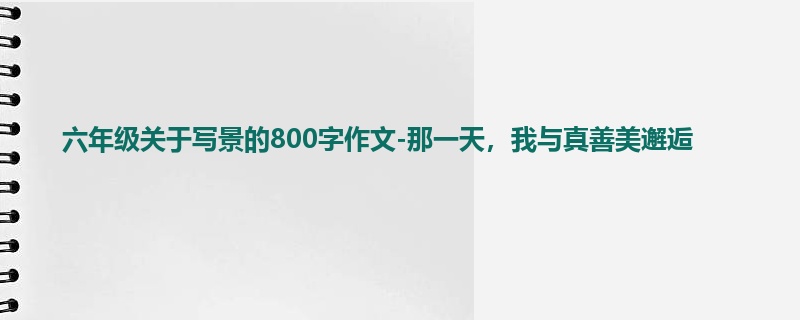 六年级关于写景的800字作文-那一天，我与真善美邂逅