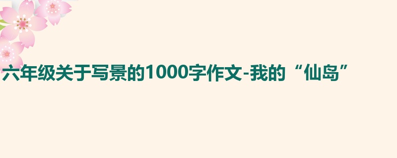 六年级关于写景的1000字作文-我的“仙岛”