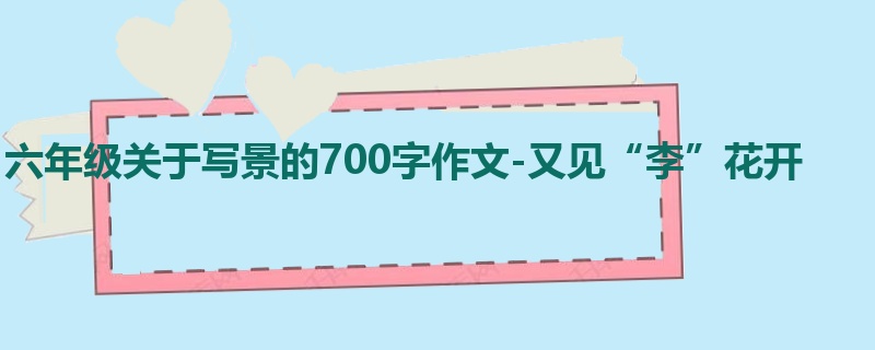六年级关于写景的700字作文-又见“李”花开
